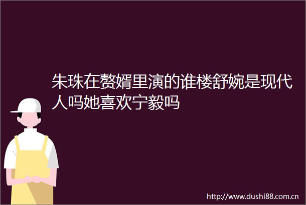 朱珠在赘婿里演的谁楼舒婉是现代人吗她喜欢宁毅吗