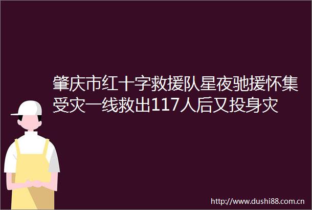 肇庆市红十字救援队星夜驰援怀集受灾一线救出117人后又投身灾后重建