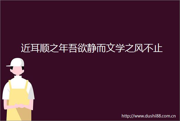 近耳顺之年吾欲静而文学之风不止