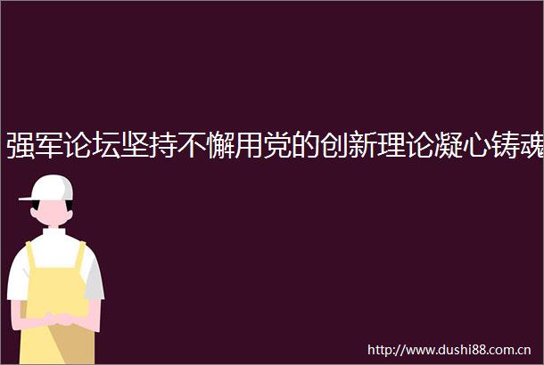 强军论坛坚持不懈用党的创新理论凝心铸魂