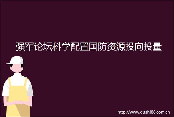 强军论坛科学配置国防资源投向投量