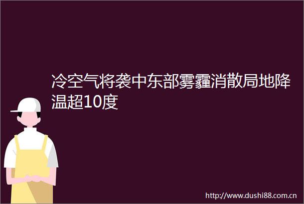 冷空气将袭中东部雾霾消散局地降温超10度