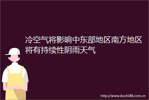 冷空气将影响中东部地区南方地区将有持续性阴雨天气