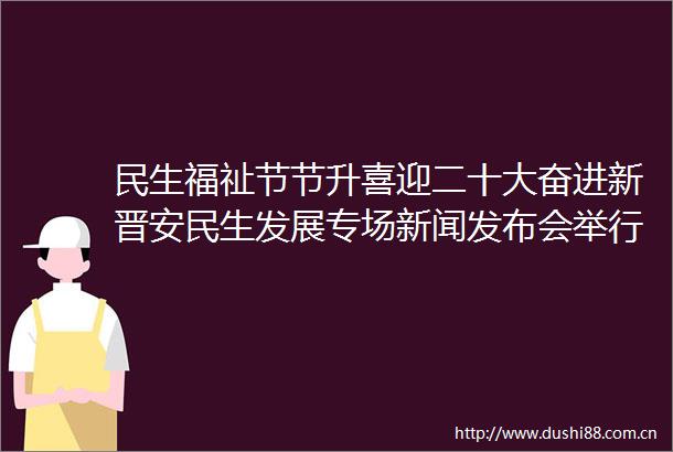 民生福祉节节升喜迎二十大奋进新晋安民生发展专场新闻发布会举行
