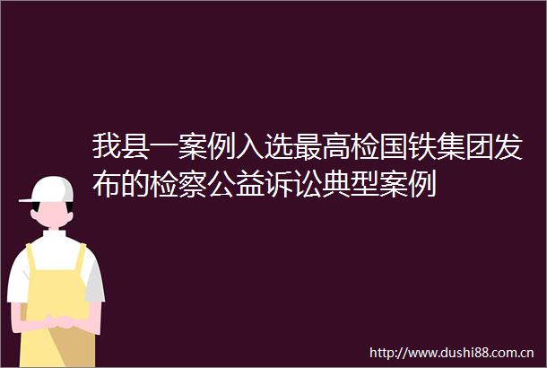 我县一案例入选最高检国铁集团发布的检察公益诉讼典型案例