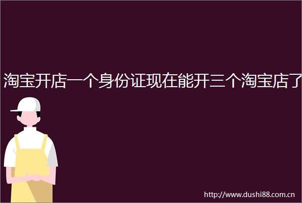 淘宝开店一个身份证现在能开三个淘宝店了