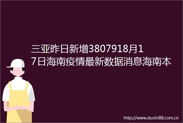 三亚昨日新增3807918月17日海南疫情最新数据消息海南本轮疫情感染者突破万例处于胶着对垒关键期