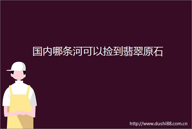 国内哪条河可以捡到翡翠原石
