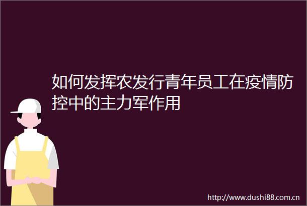 如何发挥农发行青年员工在疫情防控中的主力军作用
