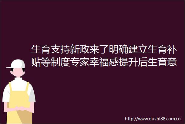 生育支持新政来了明确建立生育补贴等制度专家幸福感提升后生育意愿也会提高