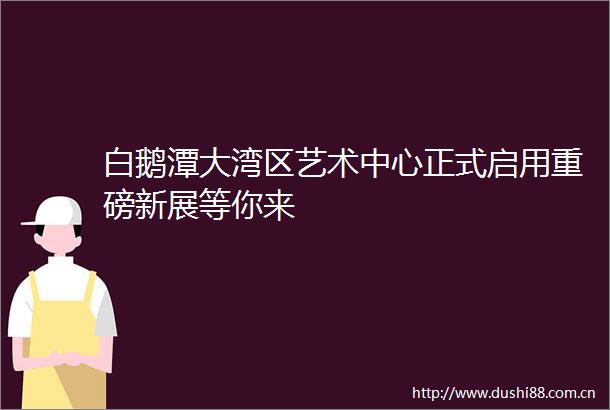 白鹅潭大湾区艺术中心正式启用重磅新展等你来