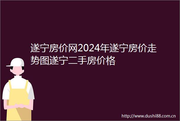 遂宁房价网2024年遂宁房价走势图遂宁二手房价格