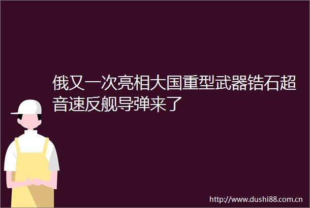 俄又一次亮相大国重型武器锆石超音速反舰导弹来了