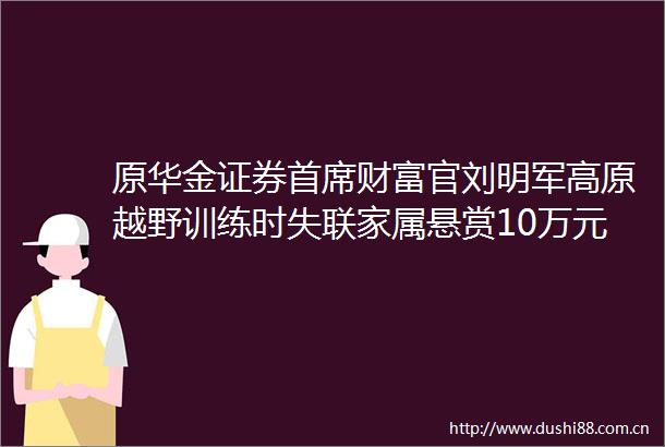 原华金证券首席财富官刘明军高原越野训练时失联家属悬赏10万元急寻高山救援队