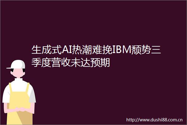 生成式AI热潮难挽IBM颓势三季度营收未达预期