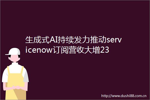 生成式AI持续发力推动servicenow订阅营收大增23