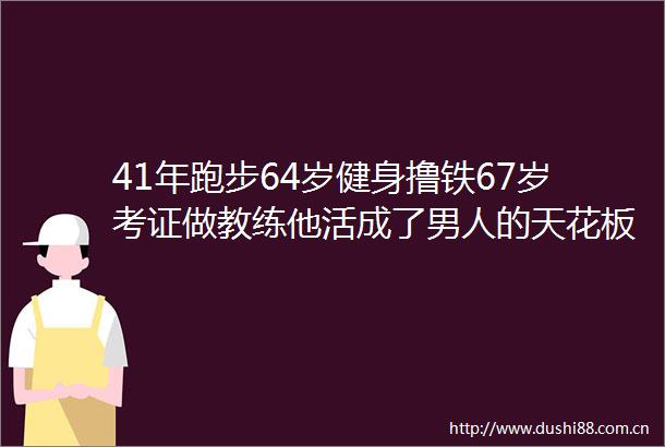 41年跑步64岁健身撸铁67岁考证做教练他活成了男人的天花板