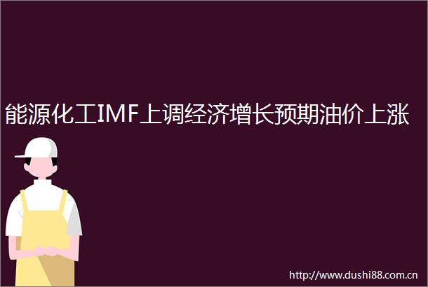 能源化工IMF上调经济增长预期油价上涨