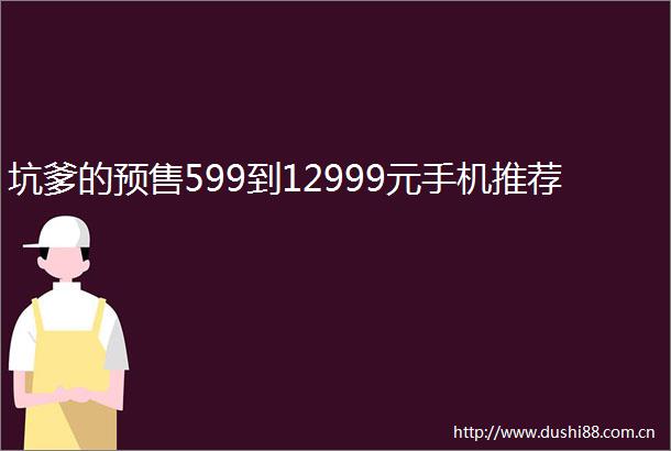 坑爹的预售599到12999元手机推荐