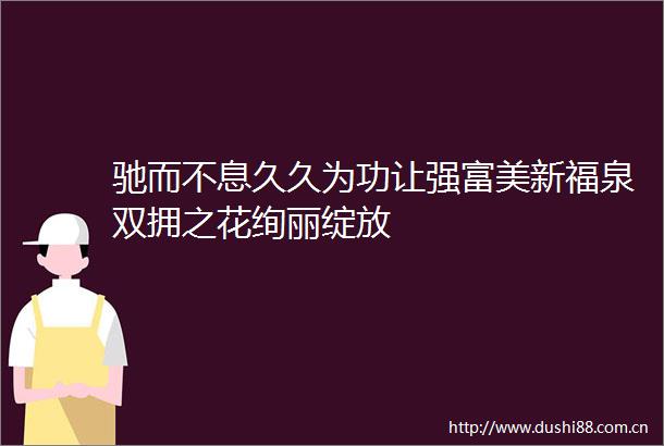 驰而不息久久为功让强富美新福泉双拥之花绚丽绽放
