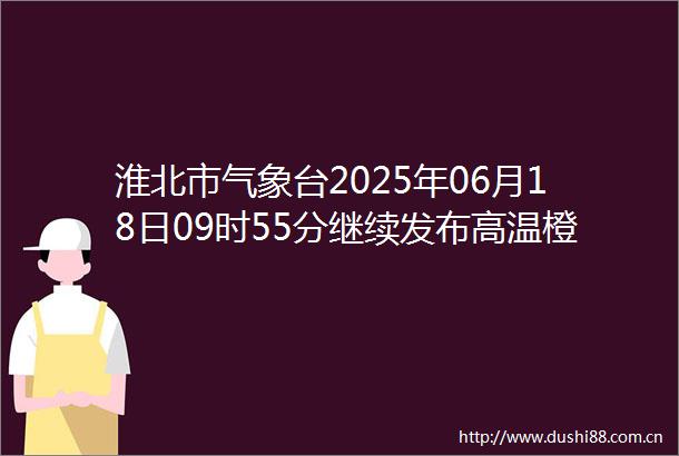 淮北市气象台2025年06月18日09时55分继续发布高温橙色预警信号