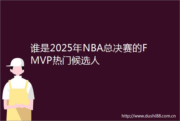 谁是2025年NBA总决赛的FMVP热门候选人