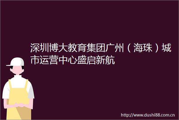 深圳博大教育集团广州（海珠）城市运营中心盛启新航