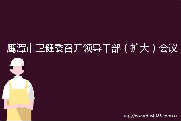 鹰潭市卫健委召开（扩大）会议
