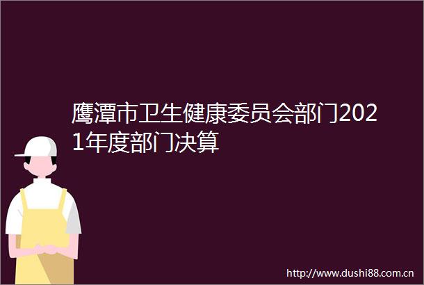 鹰潭市卫生健康委员会部门2021年度部门决算