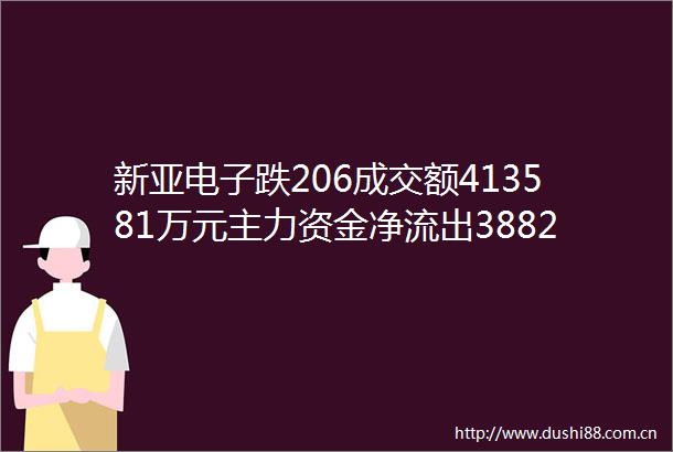 新亚电子跌206成交额413581万元主力资金净流出38823万元