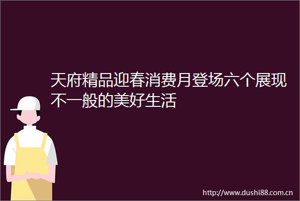 天府精品迎春消费月登场六个展现不一般的美好生活