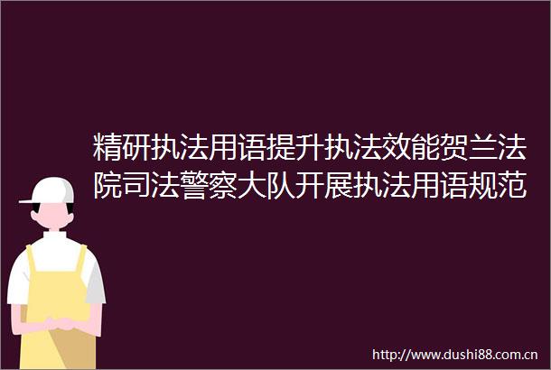 精研用语提升效能贺兰司法大队开展用语规范化培训