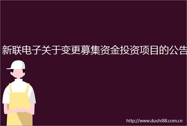 新联电子关于变更募集资金投资项目的公告