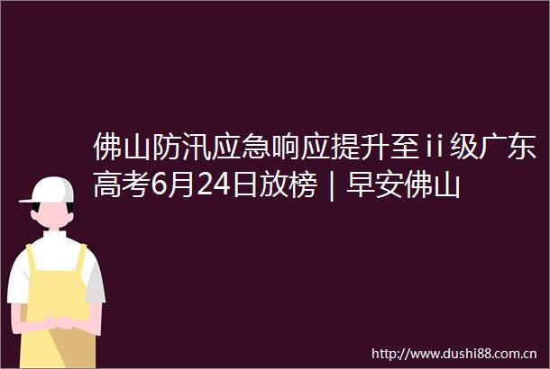 佛山防汛应急响应提升至ⅱ级广东高考6月24日放榜｜早安佛山
