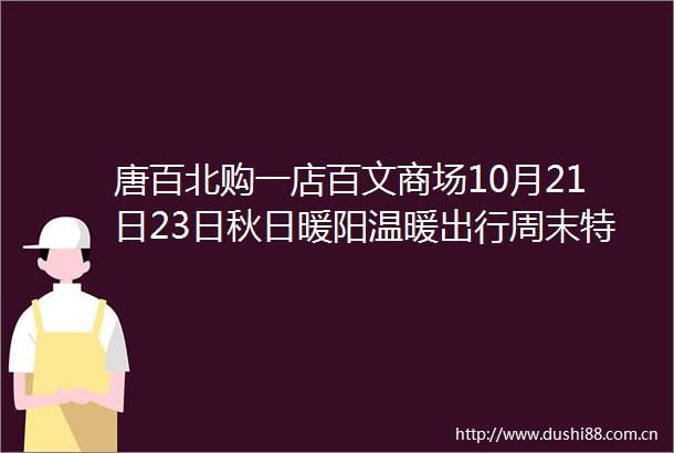 唐百北购一店百文商场10月21日23日秋日暖阳温暖出行周末特惠中