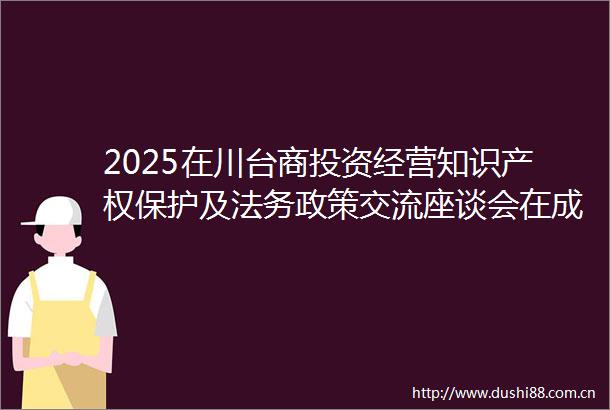 2025在川台商投资经营知识产权保护及法务政策交流座谈会在成都市高新区举行融融观蜀AI主播台湾网的微博视频