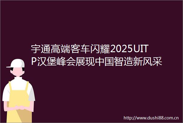 宇通高端客车闪耀2025UITP汉堡峰会展现智造新风采