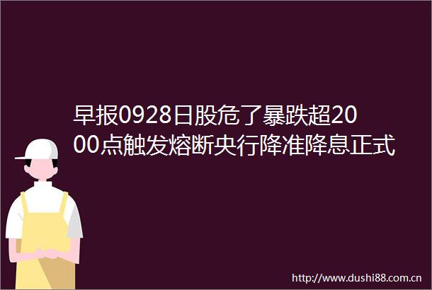 早报0928日股危了暴跌超2000点触发熔断央行降准降息正式落地广州南沙全面放开住房限购