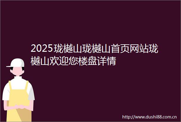 2025珑樾山珑樾山首页网站珑樾山欢迎您楼盘详情