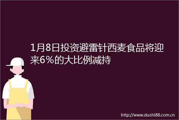1月8日投资避雷针西麦食品将迎来6％的大比例减持