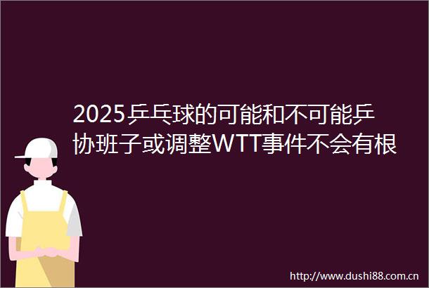 2025乒乓球的可能和不可能乒协班子或调整WTT不会有根本改变