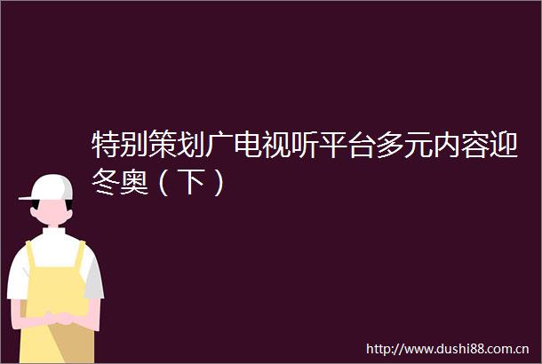 特别策划广电视听平台多元内容迎冬奥（下）