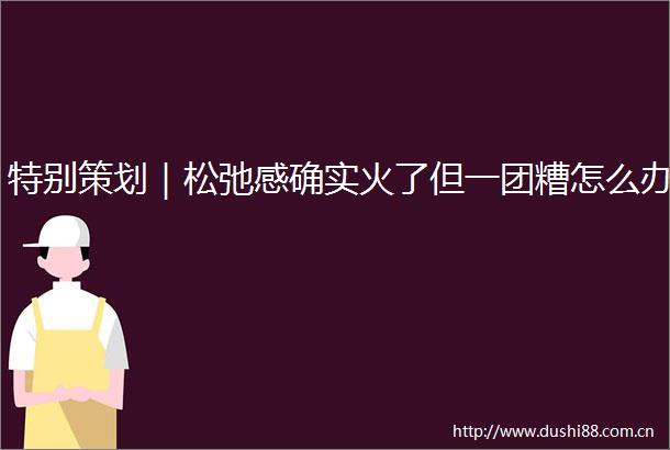 特别策划｜松弛感确实火了但一团糟怎么办