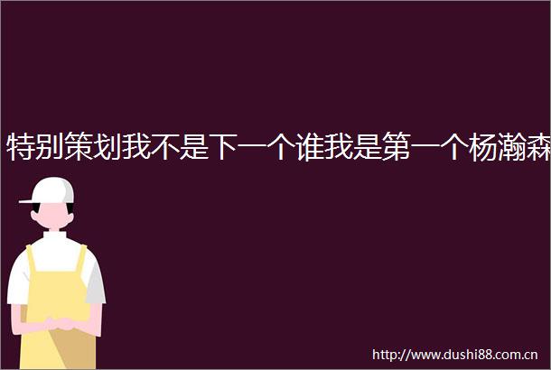 特别策划我不是下一个谁我是第一个杨瀚森