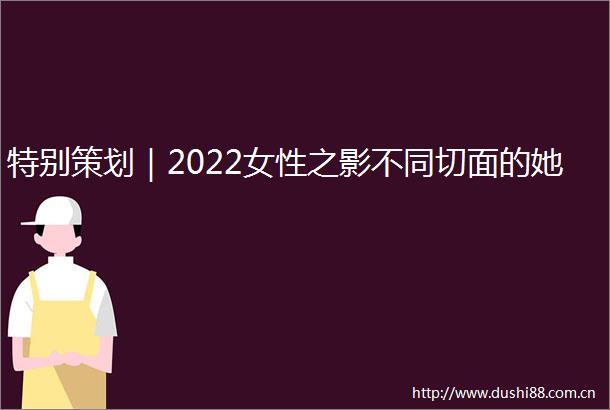 特别策划｜2022女性之影不同切面的她