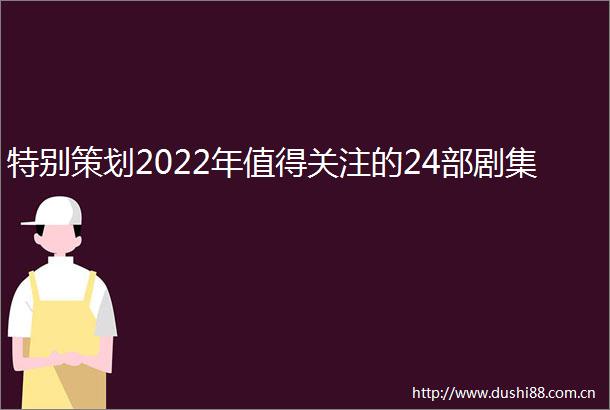特别策划2022年值得关注的24部剧集
