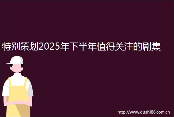 特别策划2025年下半年值得关注的剧集