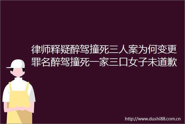 律师释疑醉驾撞死三人案为何变更罪名醉驾撞死一家三口女子未道歉未提赔偿
