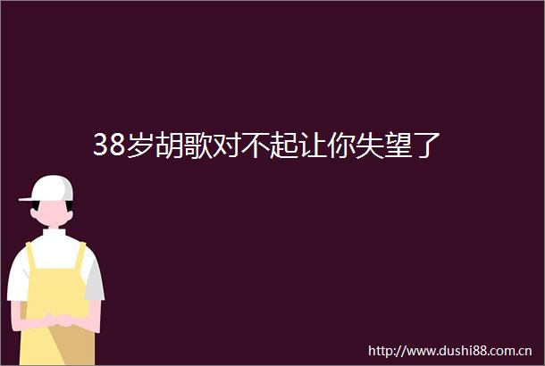 38岁胡歌对不起让你失望了