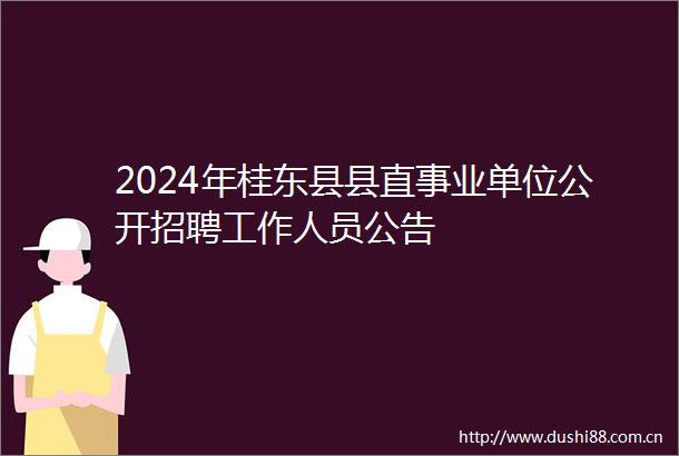 2024年桂东县县直事业单位公开招聘工作人员公告